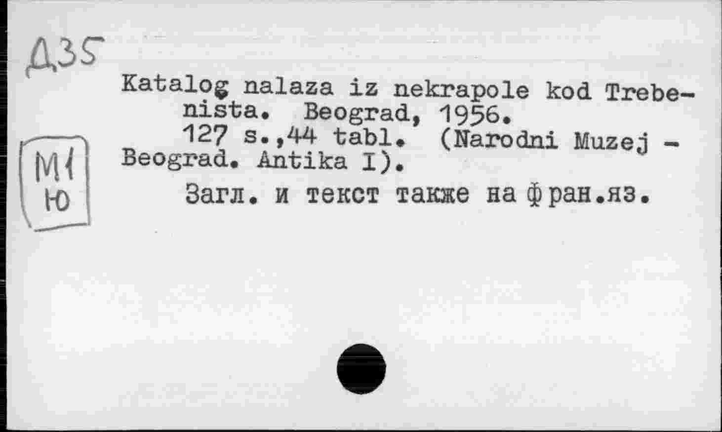 ﻿Katalog nalaza iz nekrapole kod Trebe nista. Beograd, 1956.
^27 s. ,44 tabl. (Narodni Muze.i — Beograd. Antika I).
Загл. и текст также на фран.яз.